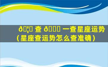 🦆 查 🐋 一查星座运势（星座查运势怎么查准确）